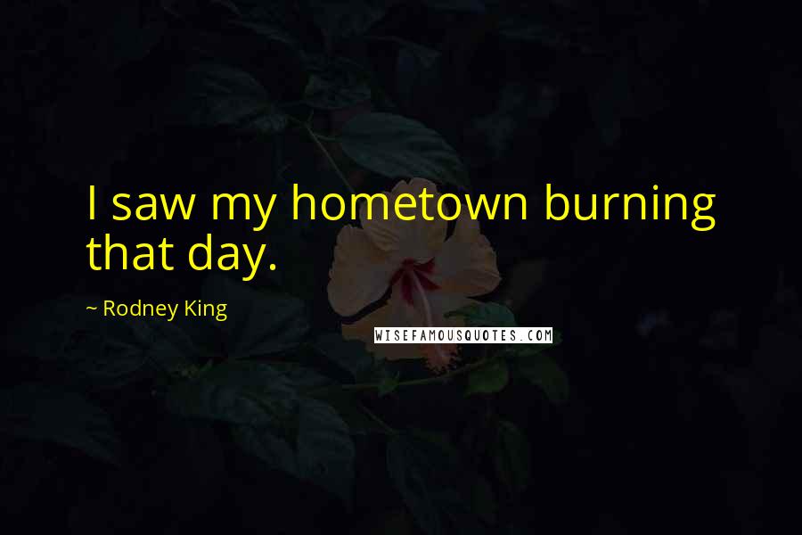 Rodney King Quotes: I saw my hometown burning that day.