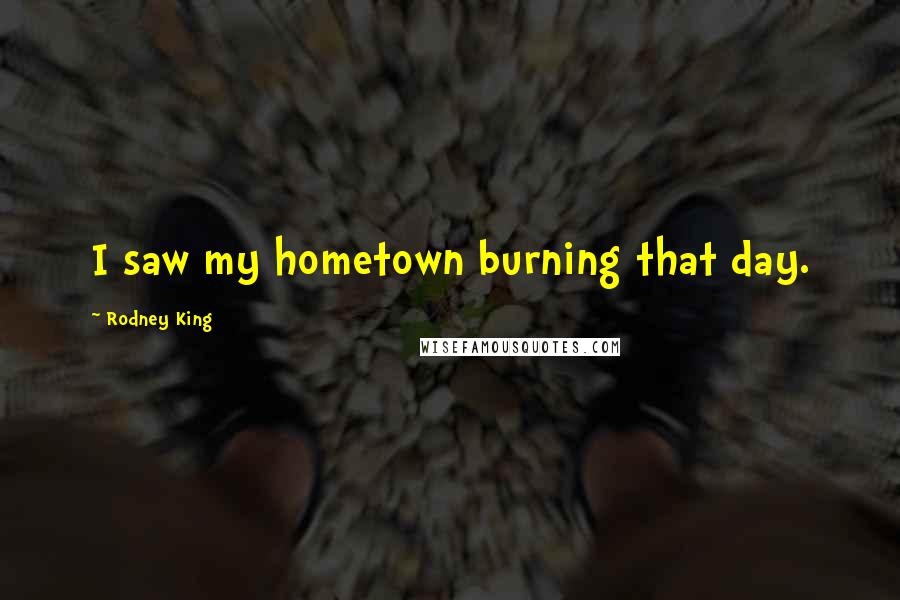 Rodney King Quotes: I saw my hometown burning that day.