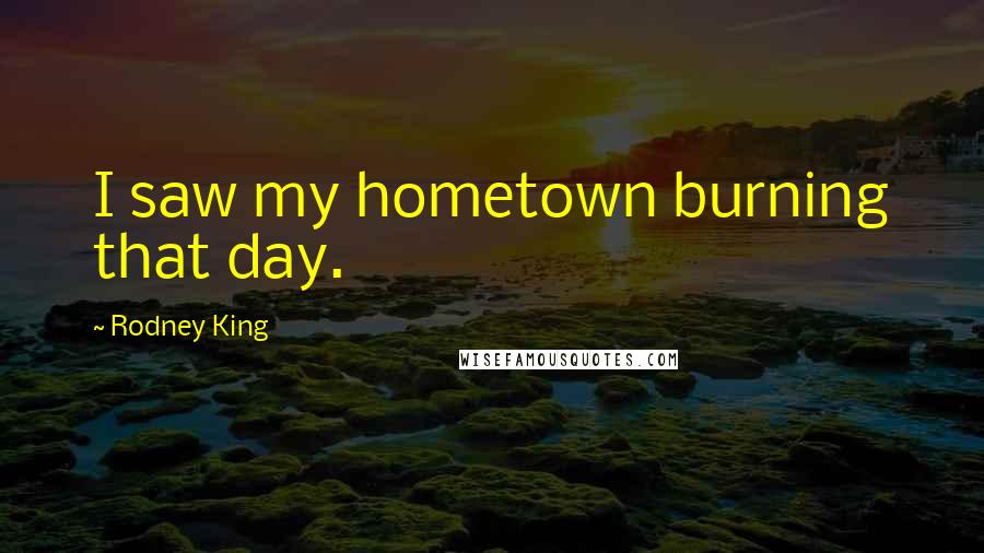 Rodney King Quotes: I saw my hometown burning that day.