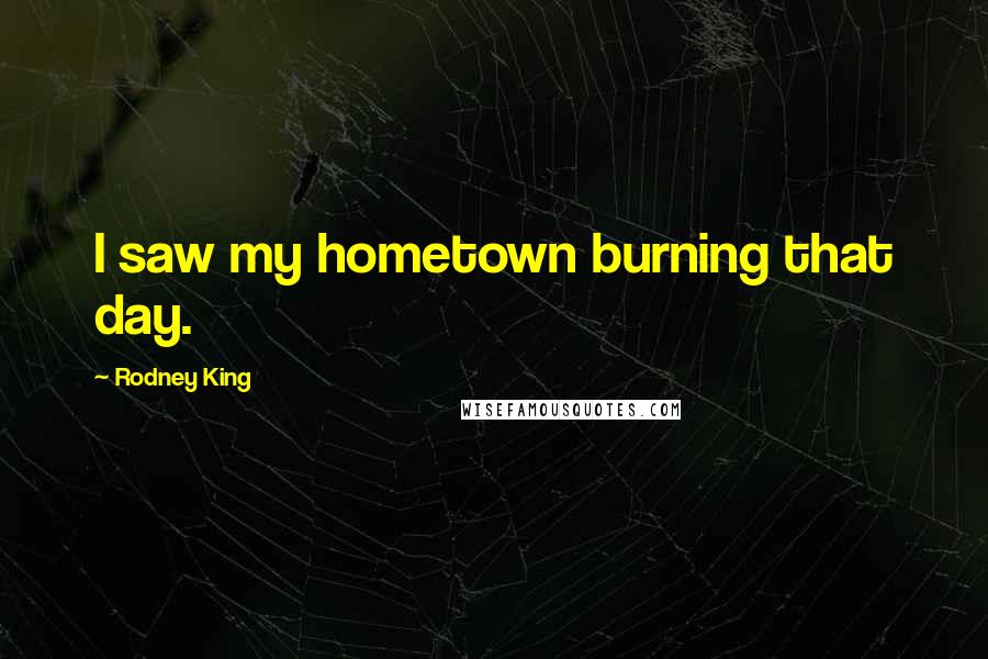 Rodney King Quotes: I saw my hometown burning that day.