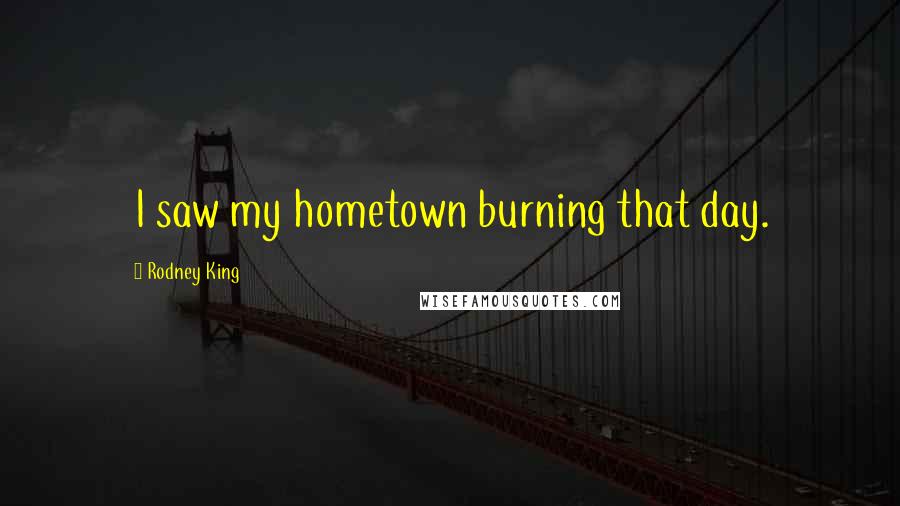 Rodney King Quotes: I saw my hometown burning that day.