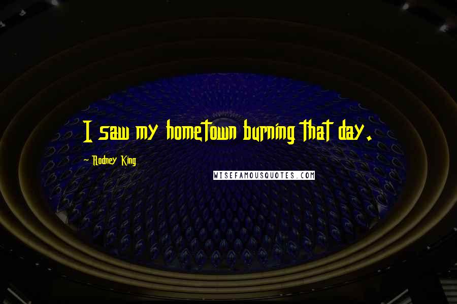 Rodney King Quotes: I saw my hometown burning that day.