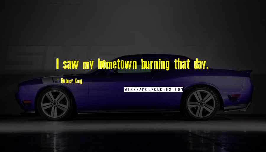Rodney King Quotes: I saw my hometown burning that day.