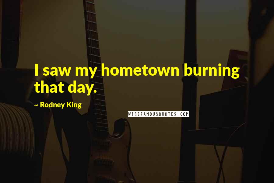 Rodney King Quotes: I saw my hometown burning that day.