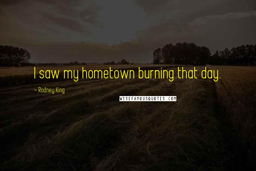 Rodney King Quotes: I saw my hometown burning that day.