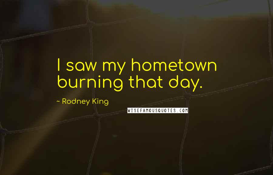 Rodney King Quotes: I saw my hometown burning that day.