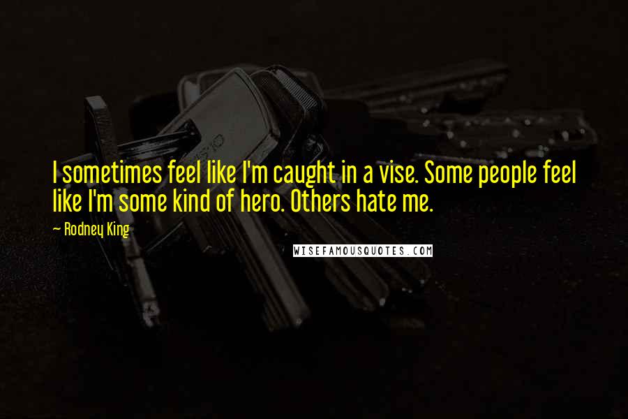 Rodney King Quotes: I sometimes feel like I'm caught in a vise. Some people feel like I'm some kind of hero. Others hate me.