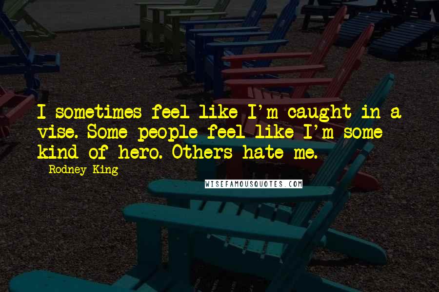 Rodney King Quotes: I sometimes feel like I'm caught in a vise. Some people feel like I'm some kind of hero. Others hate me.