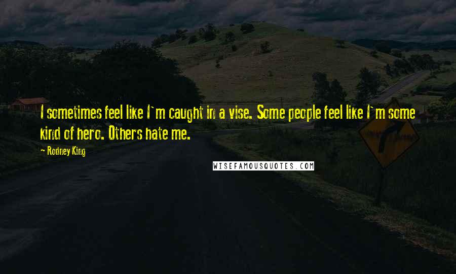 Rodney King Quotes: I sometimes feel like I'm caught in a vise. Some people feel like I'm some kind of hero. Others hate me.