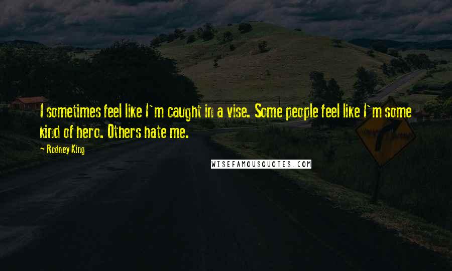 Rodney King Quotes: I sometimes feel like I'm caught in a vise. Some people feel like I'm some kind of hero. Others hate me.