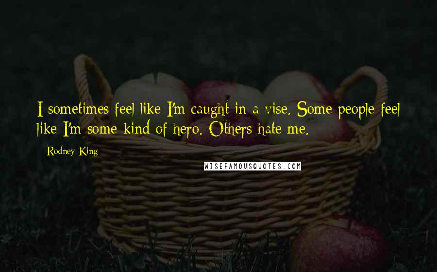 Rodney King Quotes: I sometimes feel like I'm caught in a vise. Some people feel like I'm some kind of hero. Others hate me.