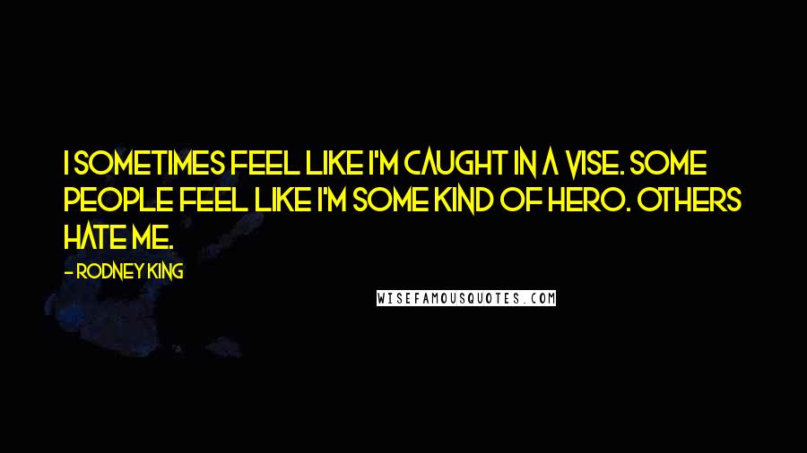 Rodney King Quotes: I sometimes feel like I'm caught in a vise. Some people feel like I'm some kind of hero. Others hate me.