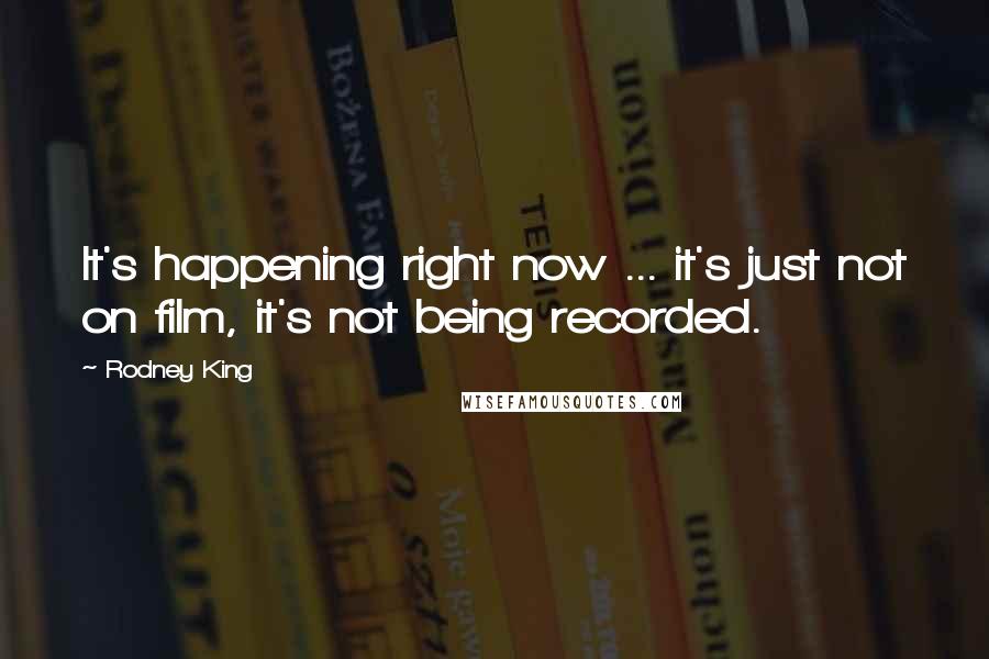 Rodney King Quotes: It's happening right now ... it's just not on film, it's not being recorded.