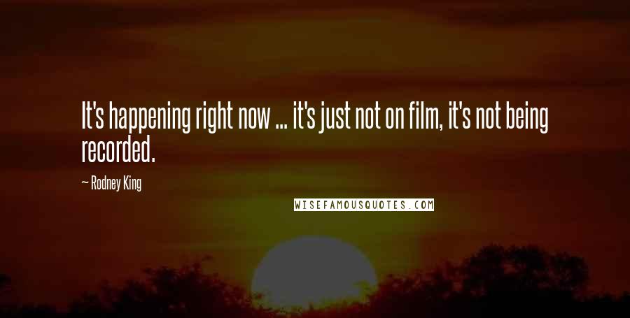 Rodney King Quotes: It's happening right now ... it's just not on film, it's not being recorded.