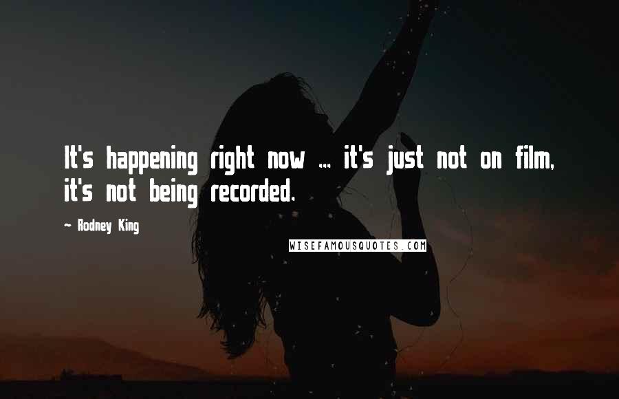 Rodney King Quotes: It's happening right now ... it's just not on film, it's not being recorded.