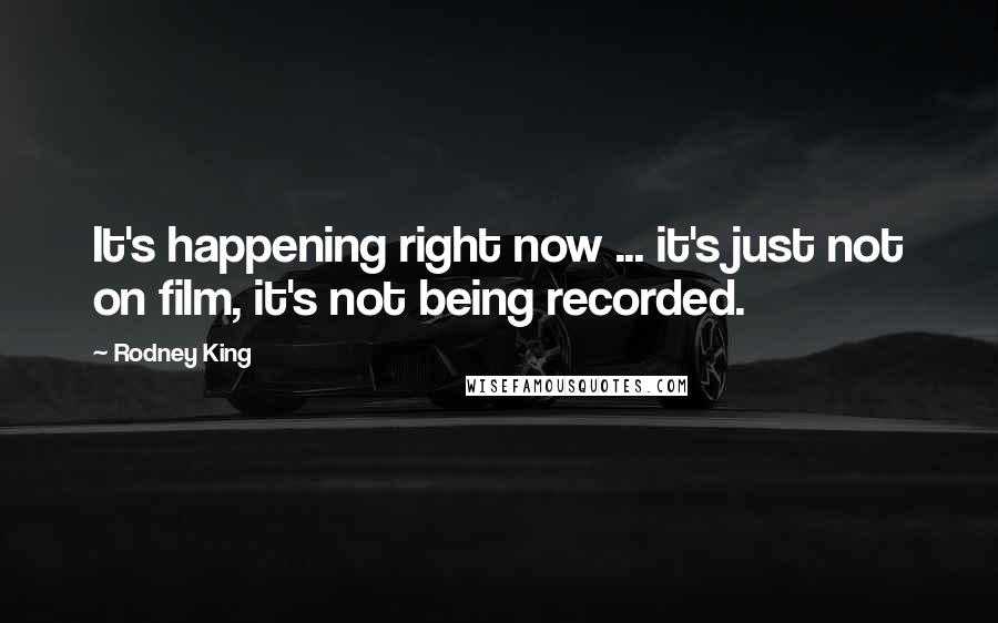 Rodney King Quotes: It's happening right now ... it's just not on film, it's not being recorded.