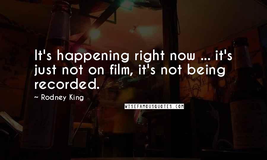 Rodney King Quotes: It's happening right now ... it's just not on film, it's not being recorded.