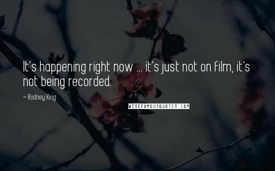 Rodney King Quotes: It's happening right now ... it's just not on film, it's not being recorded.