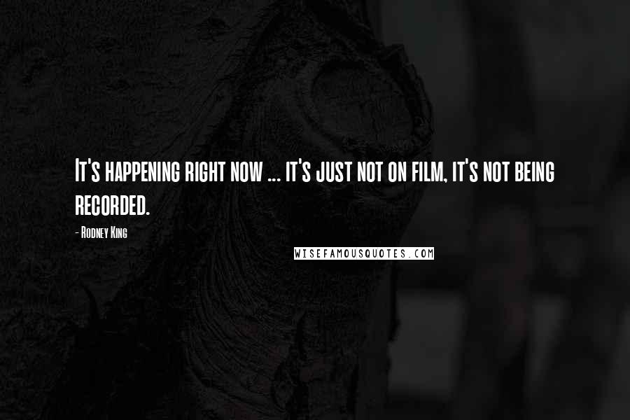 Rodney King Quotes: It's happening right now ... it's just not on film, it's not being recorded.