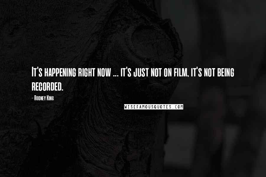 Rodney King Quotes: It's happening right now ... it's just not on film, it's not being recorded.