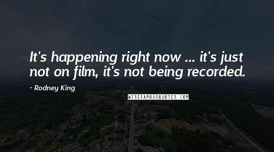 Rodney King Quotes: It's happening right now ... it's just not on film, it's not being recorded.