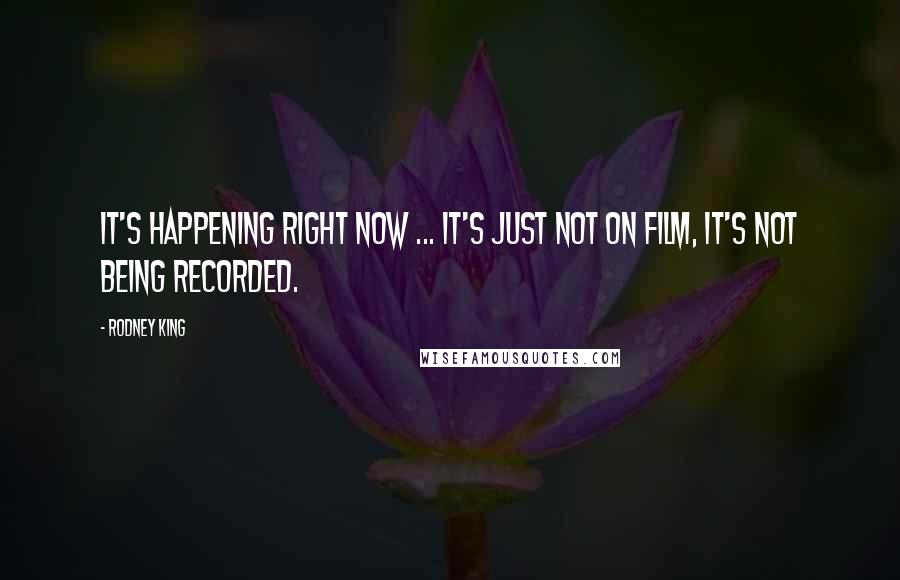 Rodney King Quotes: It's happening right now ... it's just not on film, it's not being recorded.