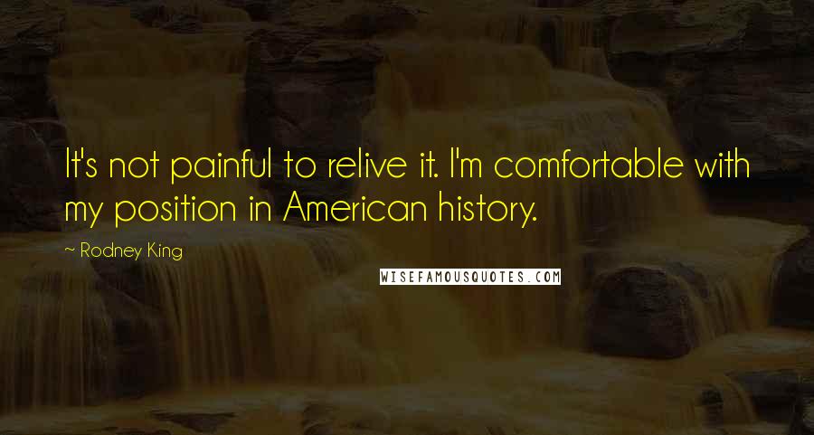 Rodney King Quotes: It's not painful to relive it. I'm comfortable with my position in American history.