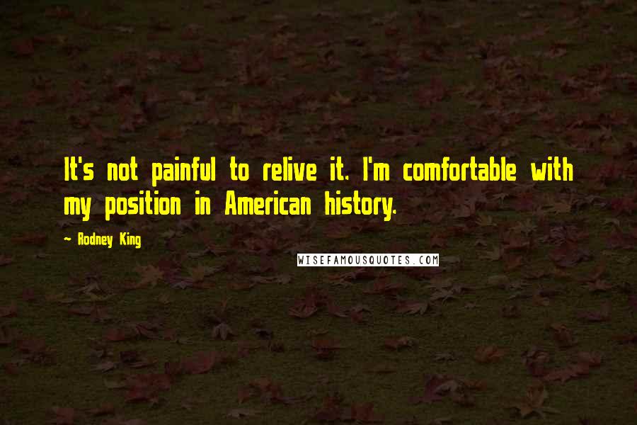 Rodney King Quotes: It's not painful to relive it. I'm comfortable with my position in American history.