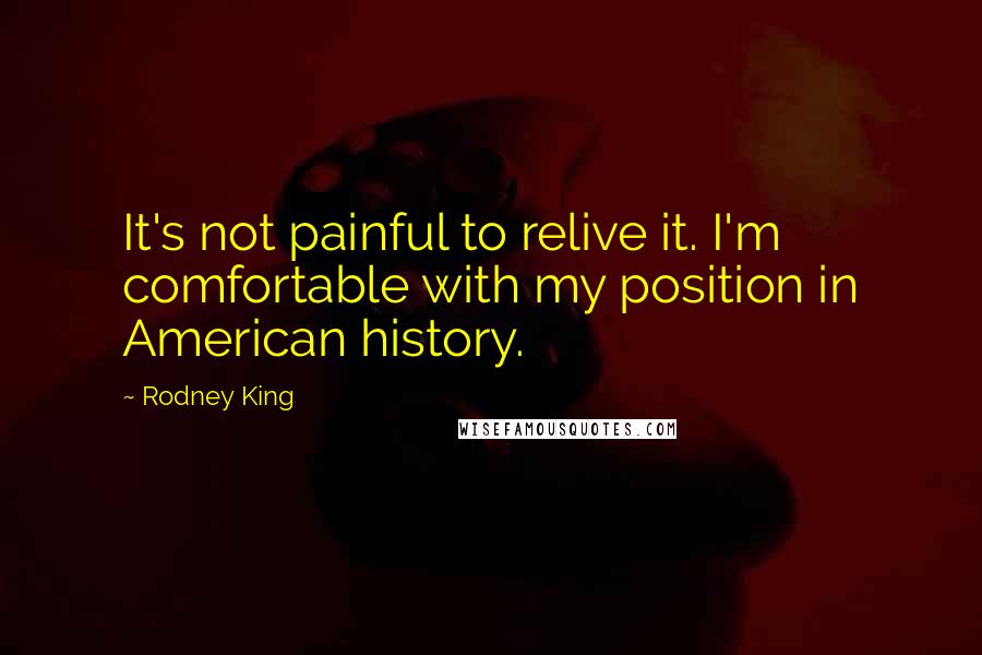 Rodney King Quotes: It's not painful to relive it. I'm comfortable with my position in American history.