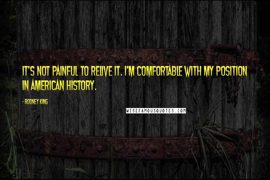 Rodney King Quotes: It's not painful to relive it. I'm comfortable with my position in American history.