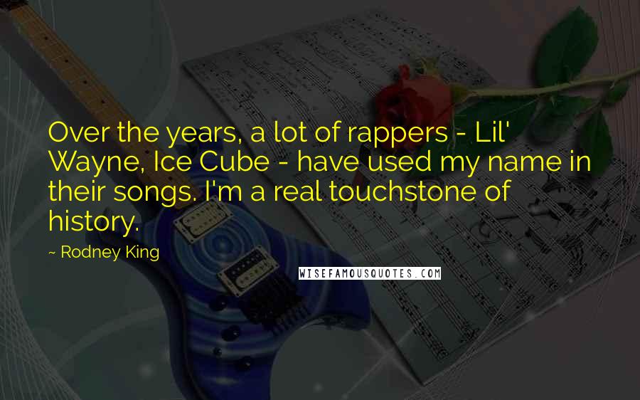 Rodney King Quotes: Over the years, a lot of rappers - Lil' Wayne, Ice Cube - have used my name in their songs. I'm a real touchstone of history.