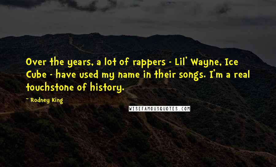 Rodney King Quotes: Over the years, a lot of rappers - Lil' Wayne, Ice Cube - have used my name in their songs. I'm a real touchstone of history.