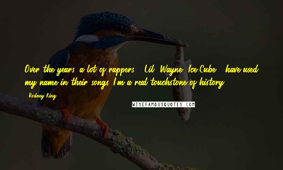 Rodney King Quotes: Over the years, a lot of rappers - Lil' Wayne, Ice Cube - have used my name in their songs. I'm a real touchstone of history.