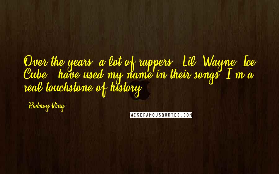 Rodney King Quotes: Over the years, a lot of rappers - Lil' Wayne, Ice Cube - have used my name in their songs. I'm a real touchstone of history.