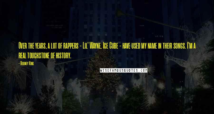 Rodney King Quotes: Over the years, a lot of rappers - Lil' Wayne, Ice Cube - have used my name in their songs. I'm a real touchstone of history.