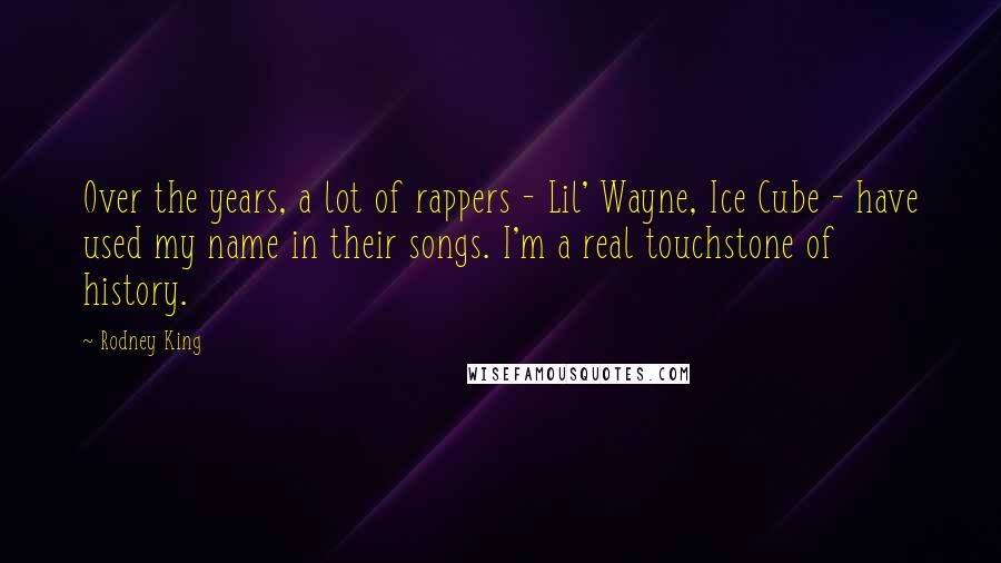 Rodney King Quotes: Over the years, a lot of rappers - Lil' Wayne, Ice Cube - have used my name in their songs. I'm a real touchstone of history.