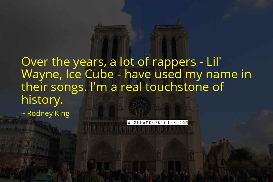 Rodney King Quotes: Over the years, a lot of rappers - Lil' Wayne, Ice Cube - have used my name in their songs. I'm a real touchstone of history.