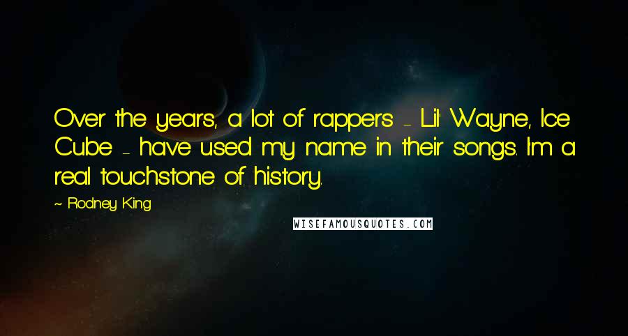 Rodney King Quotes: Over the years, a lot of rappers - Lil' Wayne, Ice Cube - have used my name in their songs. I'm a real touchstone of history.