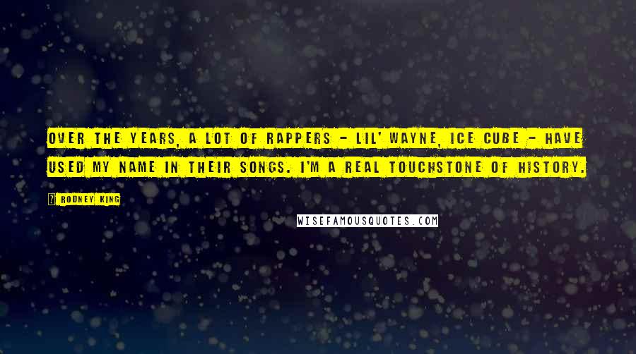 Rodney King Quotes: Over the years, a lot of rappers - Lil' Wayne, Ice Cube - have used my name in their songs. I'm a real touchstone of history.