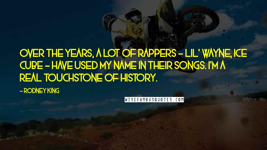 Rodney King Quotes: Over the years, a lot of rappers - Lil' Wayne, Ice Cube - have used my name in their songs. I'm a real touchstone of history.