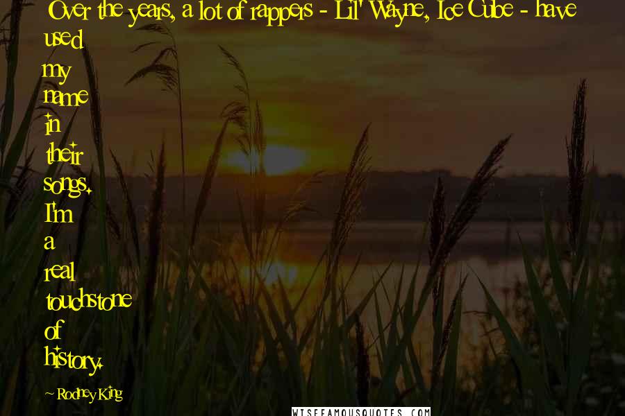 Rodney King Quotes: Over the years, a lot of rappers - Lil' Wayne, Ice Cube - have used my name in their songs. I'm a real touchstone of history.