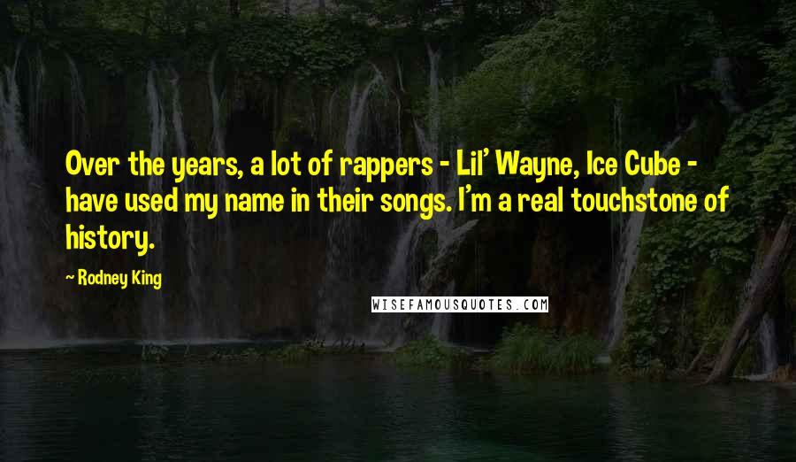 Rodney King Quotes: Over the years, a lot of rappers - Lil' Wayne, Ice Cube - have used my name in their songs. I'm a real touchstone of history.