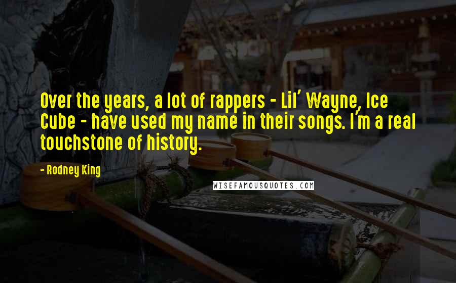 Rodney King Quotes: Over the years, a lot of rappers - Lil' Wayne, Ice Cube - have used my name in their songs. I'm a real touchstone of history.