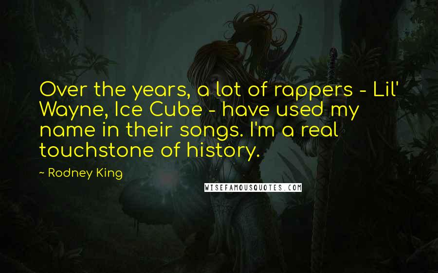 Rodney King Quotes: Over the years, a lot of rappers - Lil' Wayne, Ice Cube - have used my name in their songs. I'm a real touchstone of history.