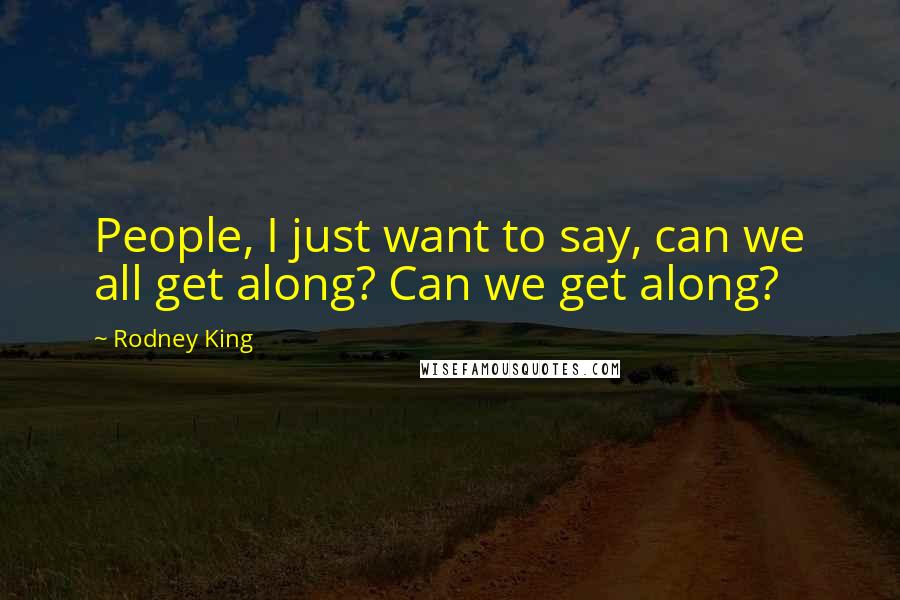 Rodney King Quotes: People, I just want to say, can we all get along? Can we get along?