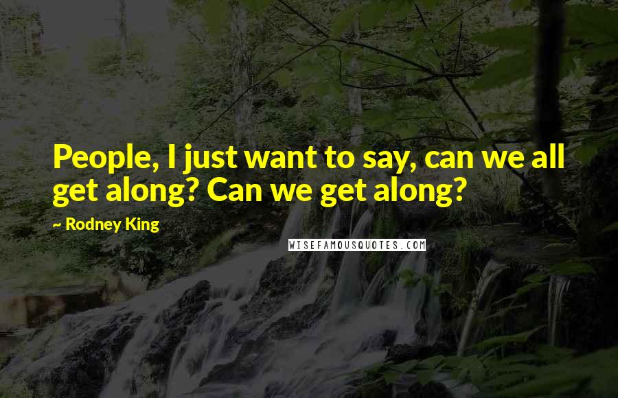 Rodney King Quotes: People, I just want to say, can we all get along? Can we get along?