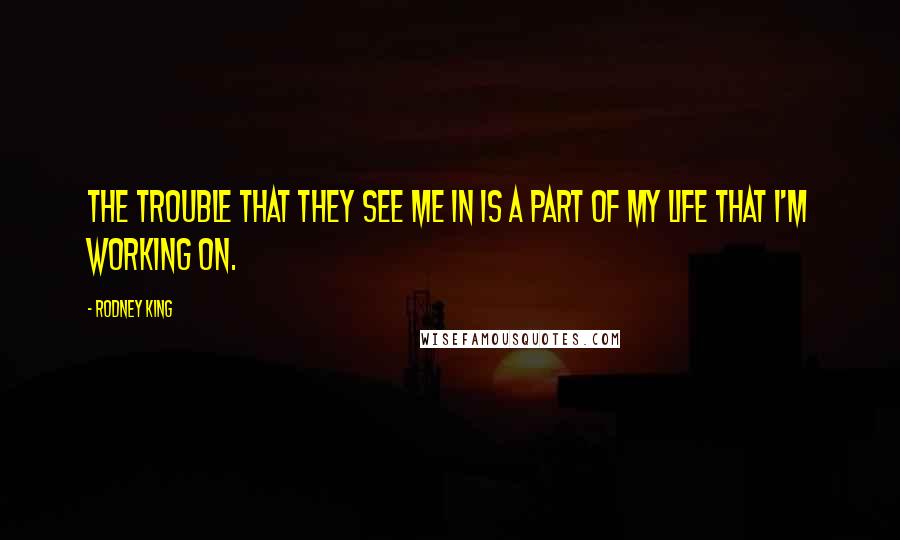 Rodney King Quotes: The trouble that they see me in is a part of my life that I'm working on.