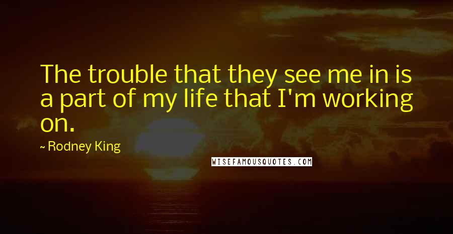 Rodney King Quotes: The trouble that they see me in is a part of my life that I'm working on.