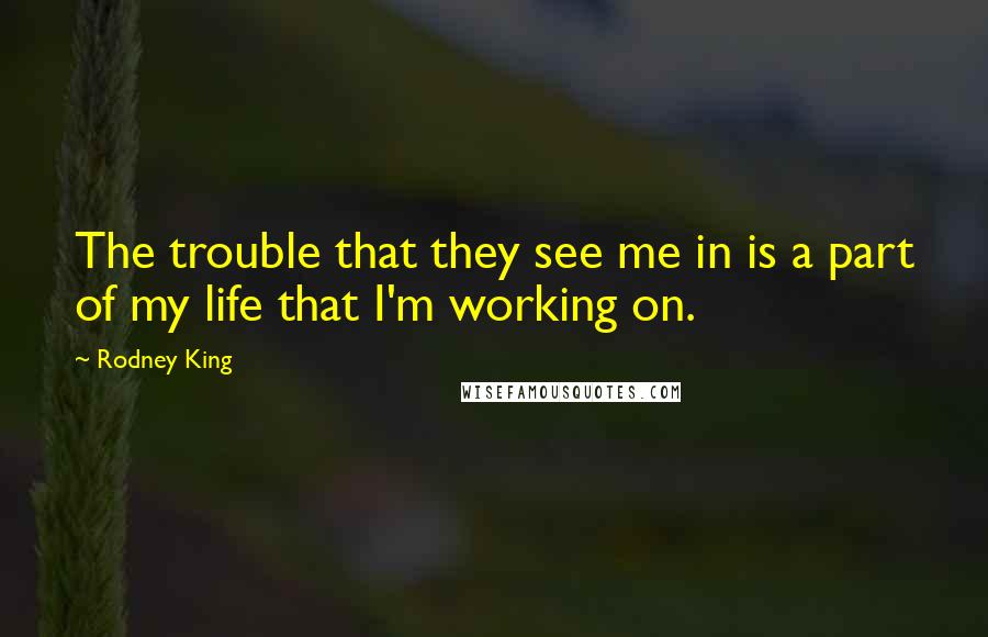 Rodney King Quotes: The trouble that they see me in is a part of my life that I'm working on.