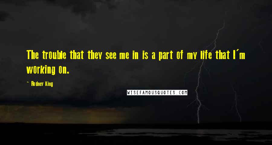 Rodney King Quotes: The trouble that they see me in is a part of my life that I'm working on.